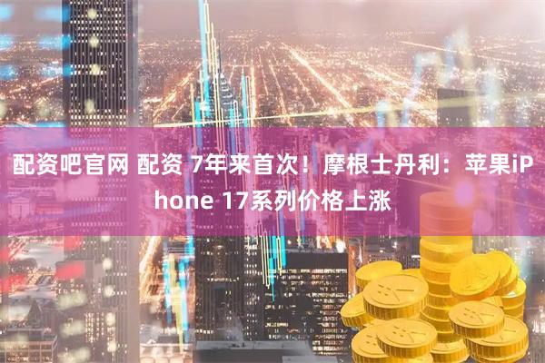 配资吧官网 配资 7年来首次！摩根士丹利：苹果iPhone 17系列价格上涨