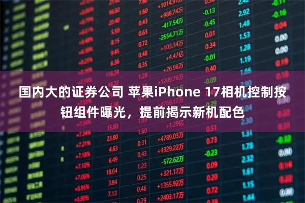 国内大的证券公司 苹果iPhone 17相机控制按钮组件曝光，提前揭示新机配色