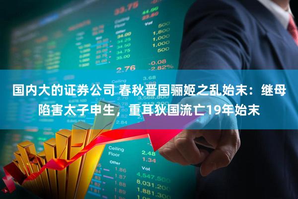 国内大的证券公司 春秋晋国骊姬之乱始末：继母陷害太子申生，重耳狄国流亡19年始末