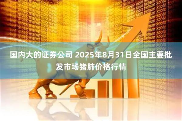 国内大的证券公司 2025年8月31日全国主要批发市场猪肺价格行情