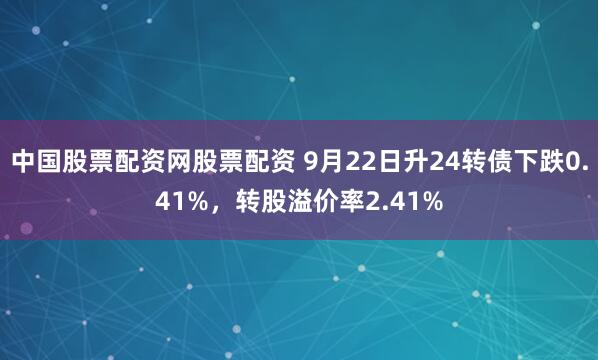 中国股票配资网股票配资 9月22日升24转债下跌0.41%，转股溢价率2.41%