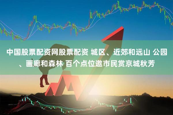 中国股票配资网股票配资 城区、近郊和远山&#32;公园、画廊和森林&#32;百个点位邀市民赏京城秋芳