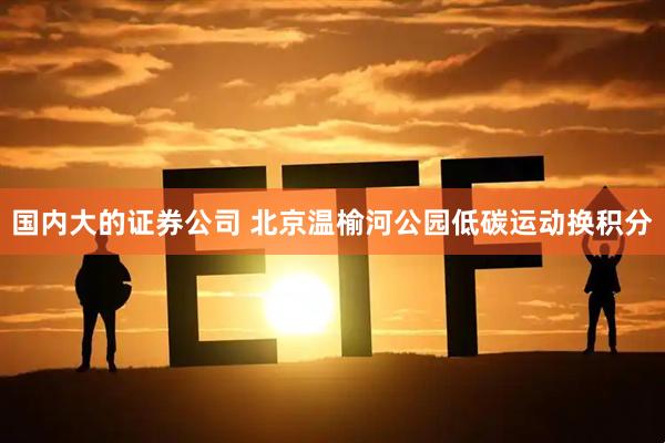 国内大的证券公司 北京温榆河公园低碳运动换积分