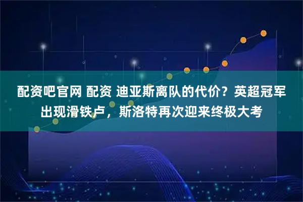 配资吧官网 配资 迪亚斯离队的代价？英超冠军出现滑铁卢，斯洛特再次迎来终极大考