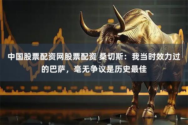 中国股票配资网股票配资 桑切斯：我当时效力过的巴萨，毫无争议是历史最佳