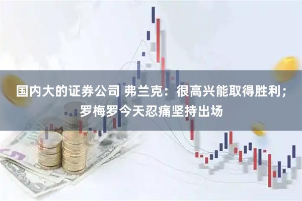 国内大的证券公司 弗兰克：很高兴能取得胜利；罗梅罗今天忍痛坚持出场