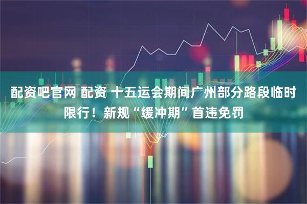 配资吧官网 配资 十五运会期间广州部分路段临时限行！新规“缓冲期”首违免罚