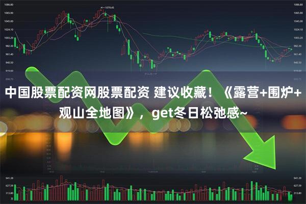 中国股票配资网股票配资 建议收藏！《露营+围炉+观山全地图》，get冬日松弛感~