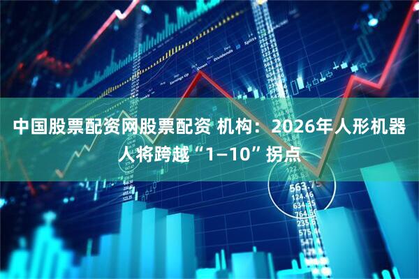 中国股票配资网股票配资 机构：2026年人形机器人将跨越“1—10”拐点