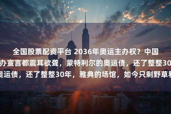 全国股票配资平台 2036年奥运主办权？中国这次的沉默，比任何申办宣言都震耳欲聋，蒙特利尔的奥运债，还了整整30年，雅典的场馆，如今只剩野草和风声