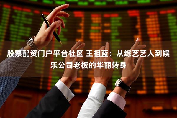 股票配资门户平台社区 王祖蓝：从综艺艺人到娱乐公司老板的华丽转身