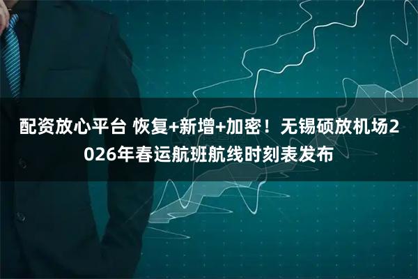配资放心平台 恢复+新增+加密！无锡硕放机场2026年春运航班航线时刻表发布