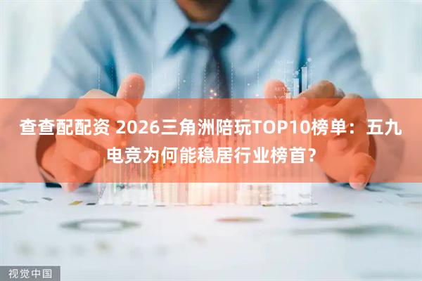 查查配配资 2026三角洲陪玩TOP10榜单：五九电竞为何能稳居行业榜首？
