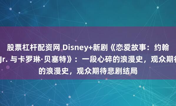 股票杠杆配资网 Disney+新剧《恋爱故事：约翰·F·肯尼迪 Jr. 与卡罗琳·贝塞特》：一段心碎的浪漫史，观众期待悲剧结局