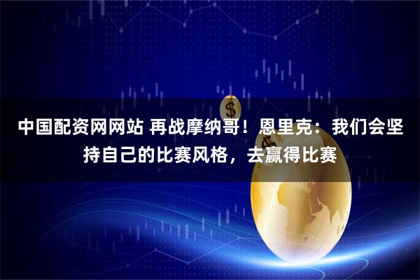 中国配资网网站 再战摩纳哥！恩里克：我们会坚持自己的比赛风格，去赢得比赛