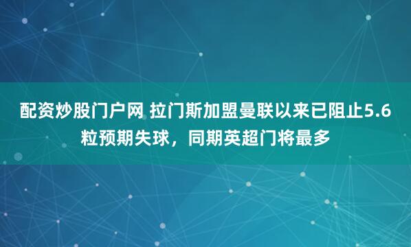 配资炒股门户网 拉门斯加盟曼联以来已阻止5.6粒预期失球，同期英超门将最多