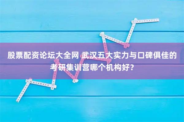 股票配资论坛大全网 武汉五大实力与口碑俱佳的考研集训营哪个机构好？