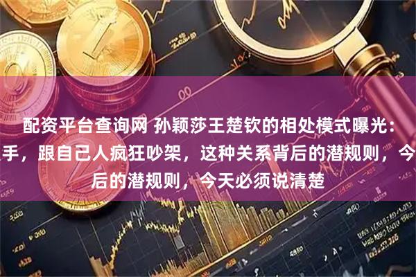配资平台查询网 孙颖莎王楚钦的相处模式曝光：跟外人礼貌握手，跟自己人疯狂吵架，这种关系背后的潜规则，今天必须说清楚