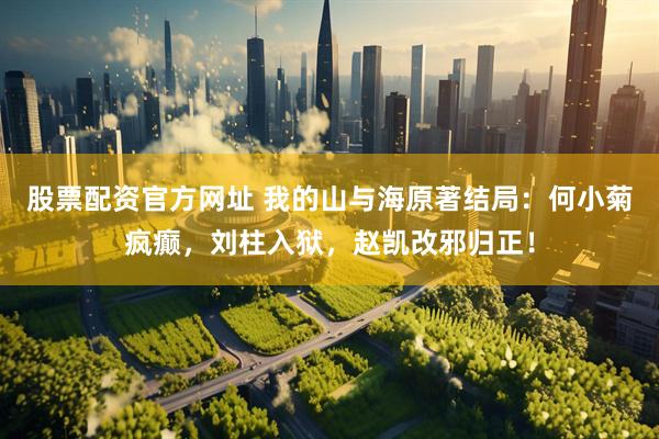 股票配资官方网址 我的山与海原著结局：何小菊疯癫，刘柱入狱，赵凯改邪归正！