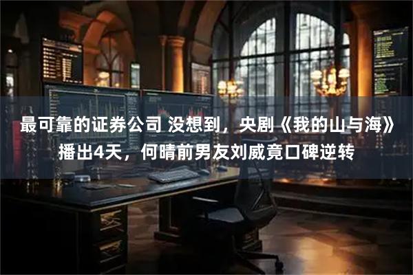 最可靠的证券公司 没想到，央剧《我的山与海》播出4天，何晴前男友刘威竟口碑逆转