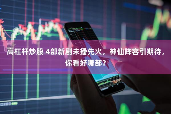 高杠杆炒股 4部新剧未播先火，神仙阵容引期待，你看好哪部？