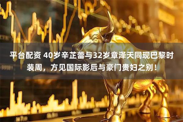 平台配资 40岁辛芷蕾与32岁章泽天同现巴黎时装周，方见国际影后与豪门贵妇之别！