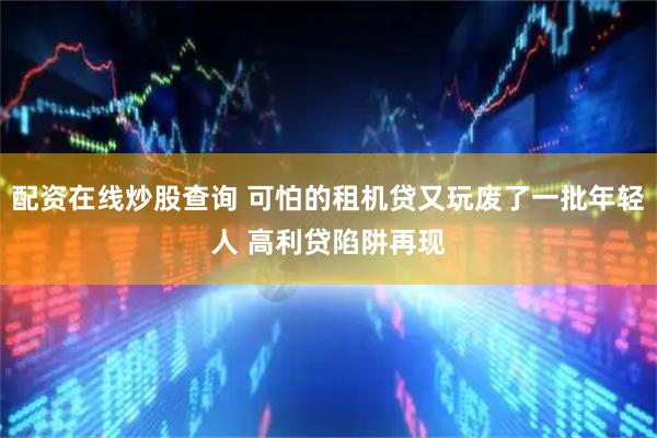 配资在线炒股查询 可怕的租机贷又玩废了一批年轻人 高利贷陷阱再现