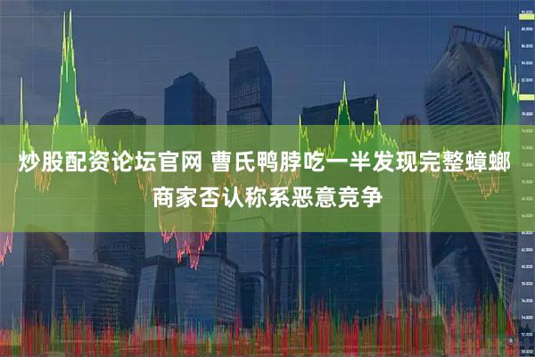 炒股配资论坛官网 曹氏鸭脖吃一半发现完整蟑螂 商家否认称系恶意竞争