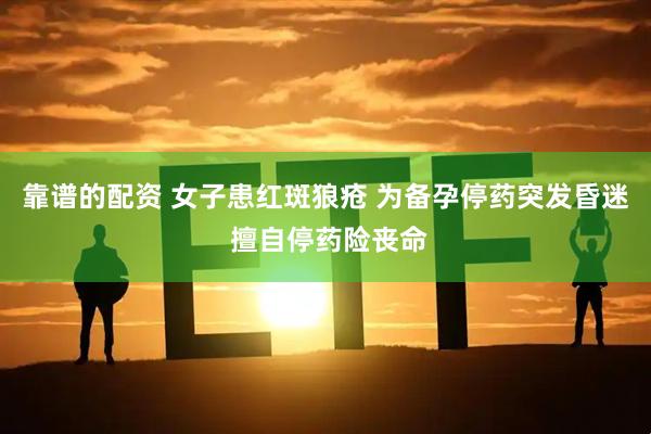 靠谱的配资 女子患红斑狼疮 为备孕停药突发昏迷 擅自停药险丧命