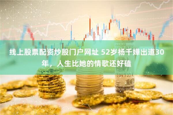 线上股票配资炒股门户网址 52岁杨千嬅出道30年，人生比她的情歌还好磕