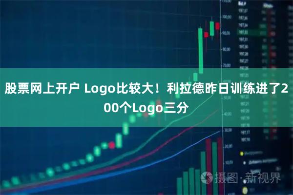 股票网上开户 Logo比较大！利拉德昨日训练进了200个Logo三分