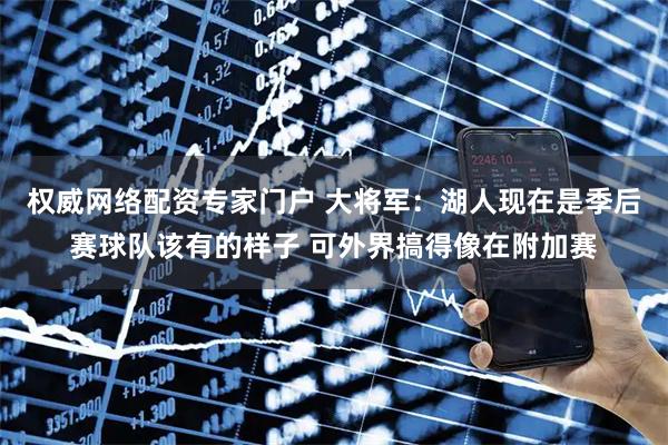 权威网络配资专家门户 大将军：湖人现在是季后赛球队该有的样子 可外界搞得像在附加赛