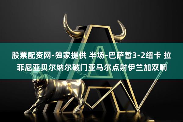 股票配资网-独家提供 半场-巴萨暂3-2纽卡 拉菲尼亚贝尔纳尔破门亚马尔点射伊兰加双响