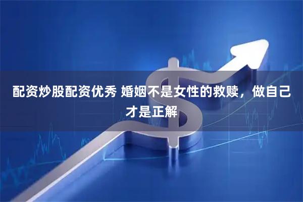 配资炒股配资优秀 婚姻不是女性的救赎，做自己才是正解