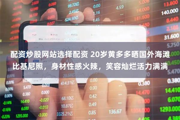配资炒股网站选择配资 20岁黄多多晒国外海滩比基尼照，身材性感火辣，笑容灿烂活力满满