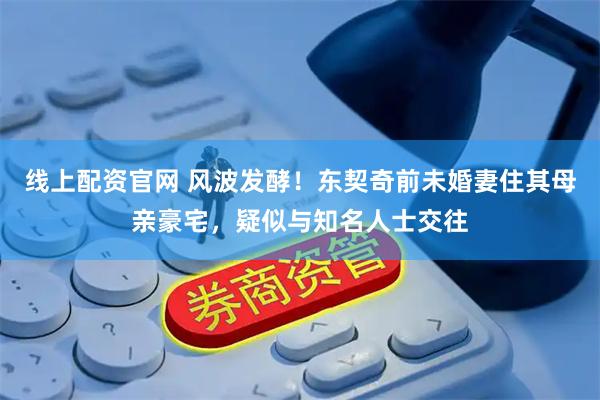 线上配资官网 风波发酵！东契奇前未婚妻住其母亲豪宅，疑似与知名人士交往