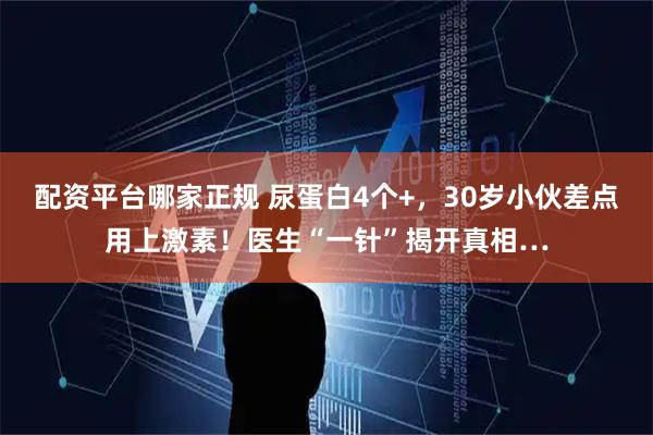 配资平台哪家正规 尿蛋白4个+，30岁小伙差点用上激素！医生“一针”揭开真相…