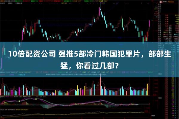 10倍配资公司 强推5部冷门韩国犯罪片，部部生猛，你看过几部？