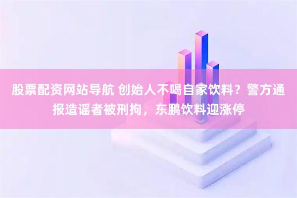 股票配资网站导航 创始人不喝自家饮料？警方通报造谣者被刑拘，东鹏饮料迎涨停