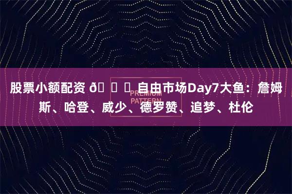 股票小额配资 👀自由市场Day7大鱼：詹姆斯、哈登、威少、德罗赞、追梦、杜伦