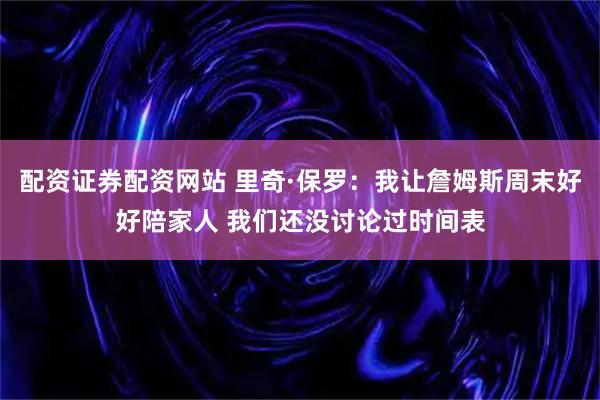 配资证券配资网站 里奇·保罗：我让詹姆斯周末好好陪家人 我们还没讨论过时间表