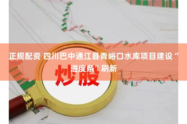 正规配资 四川巴中通江县青峪口水库项目建设“进度条”刷新